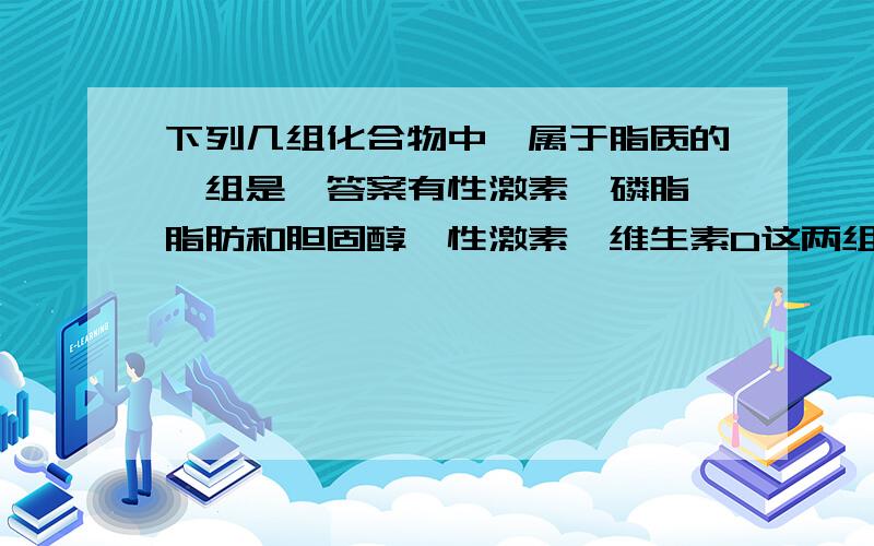 下列几组化合物中,属于脂质的一组是,答案有性激素,磷脂,脂肪和胆固醇,性激素,维生素D这两组,选哪个