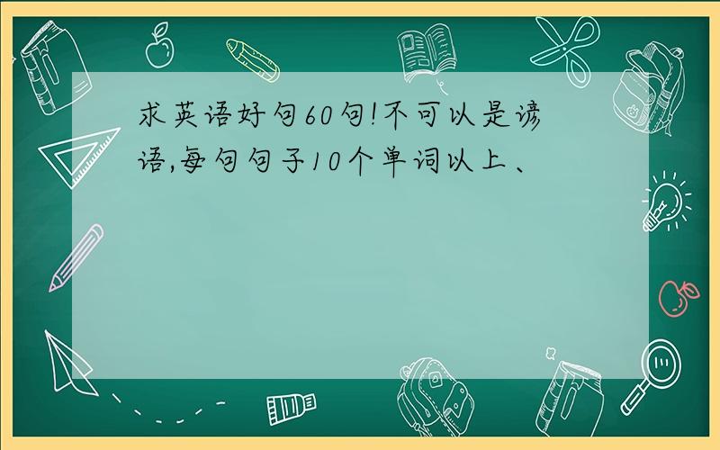 求英语好句60句!不可以是谚语,每句句子10个单词以上、