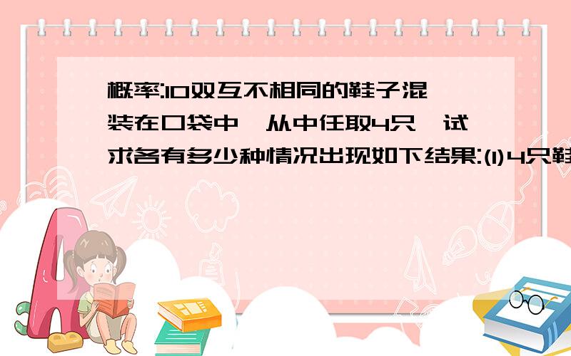 概率:10双互不相同的鞋子混装在口袋中,从中任取4只,试求各有多少种情况出现如下结果:(1)4只鞋子没有成双的;(2)4