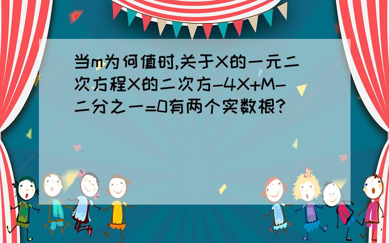 当m为何值时,关于X的一元二次方程X的二次方-4X+M-二分之一=0有两个实数根?