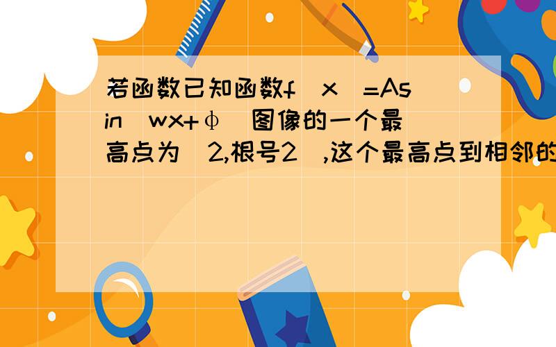 若函数已知函数f(x)=Asin(wx+φ)图像的一个最高点为(2,根号2),这个最高点到相邻的