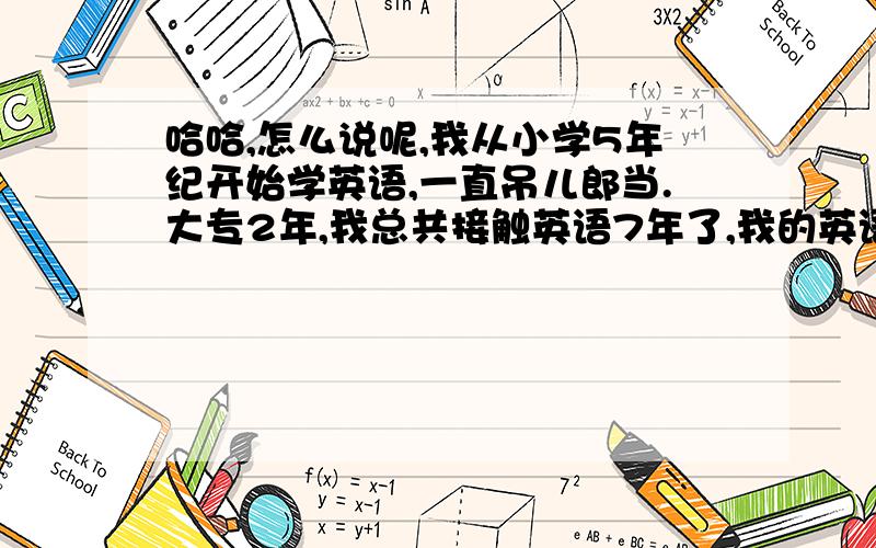 哈哈,怎么说呢,我从小学5年纪开始学英语,一直吊儿郎当.大专2年,我总共接触英语7年了,我的英语好烂啊,根本不能做到,心