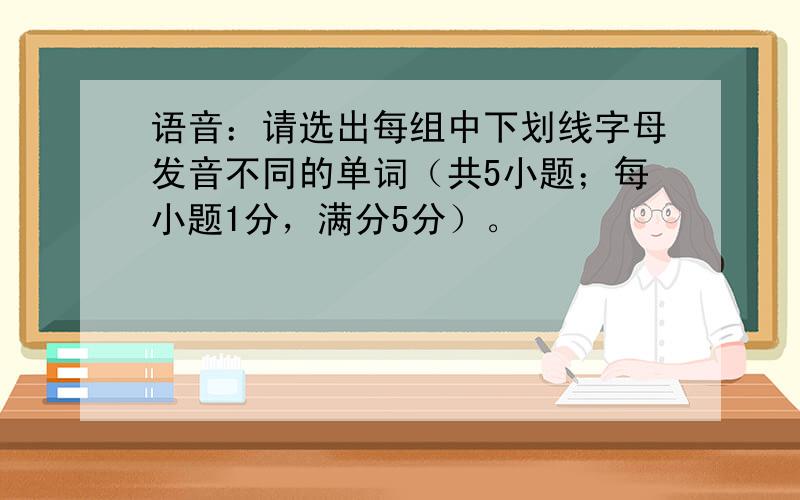 语音：请选出每组中下划线字母发音不同的单词（共5小题；每小题1分，满分5分）。