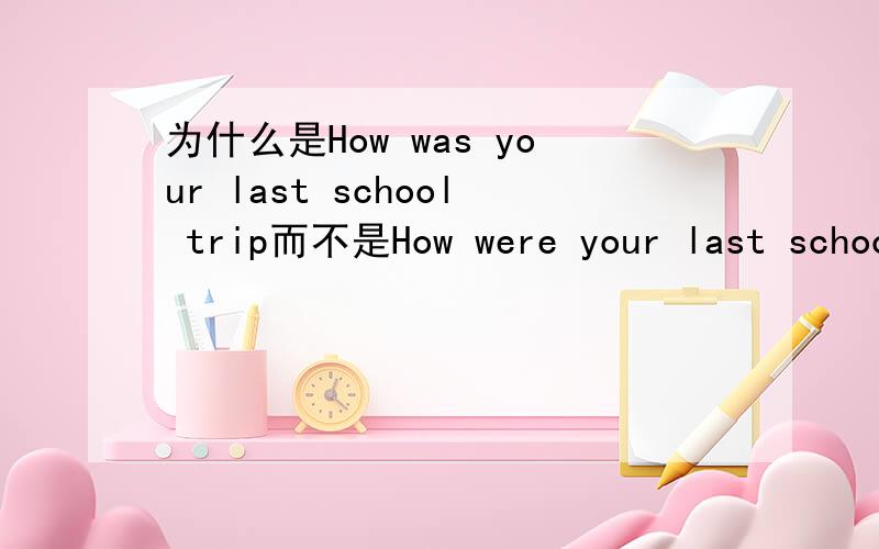 为什么是How was your last school trip而不是How were your last schoo