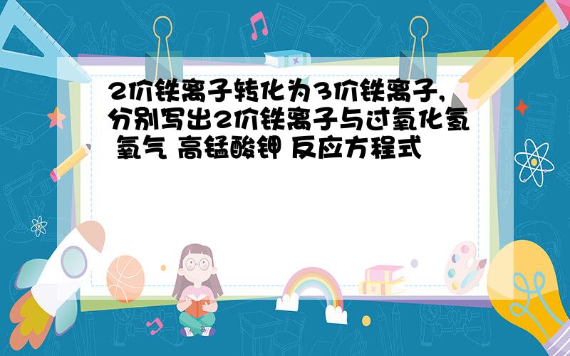 2价铁离子转化为3价铁离子,分别写出2价铁离子与过氧化氢 氧气 高锰酸钾 反应方程式