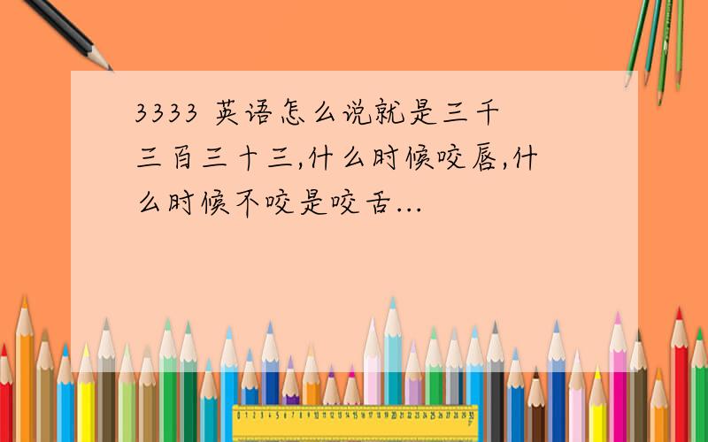 3333 英语怎么说就是三千三百三十三,什么时候咬唇,什么时候不咬是咬舌...