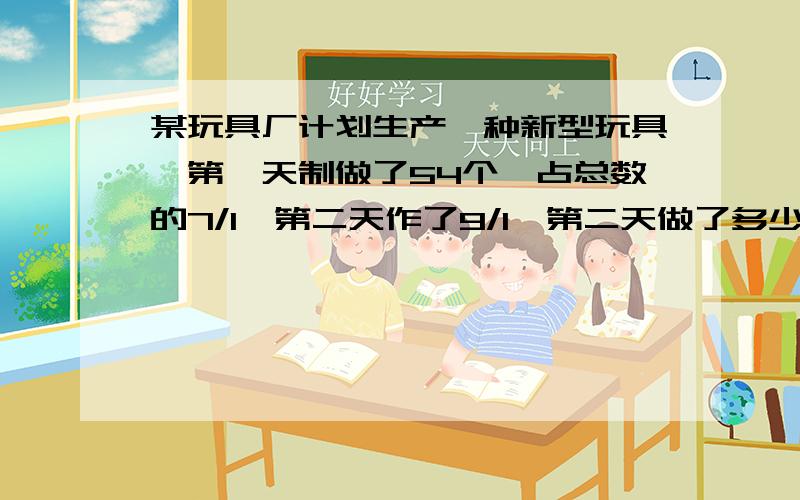 某玩具厂计划生产一种新型玩具,第一天制做了54个,占总数的7/1,第二天作了9/1,第二天做了多少个?