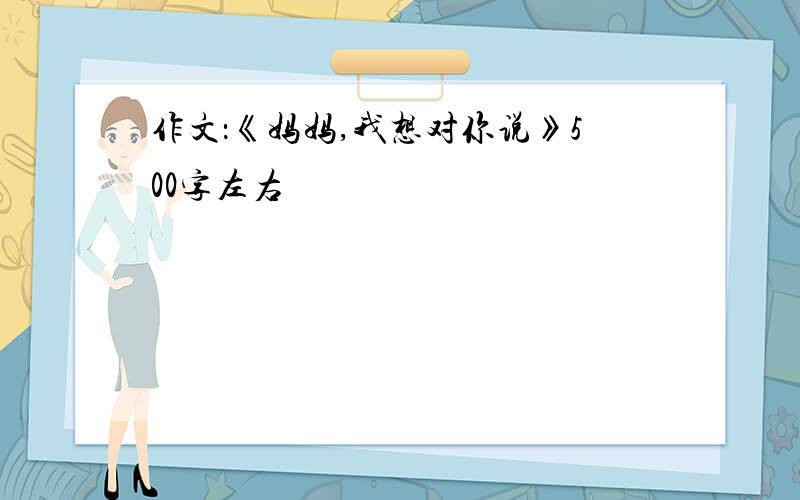 作文：《妈妈,我想对你说》500字左右