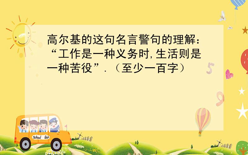 高尔基的这句名言警句的理解：“工作是一种义务时,生活则是一种苦役”.（至少一百字）