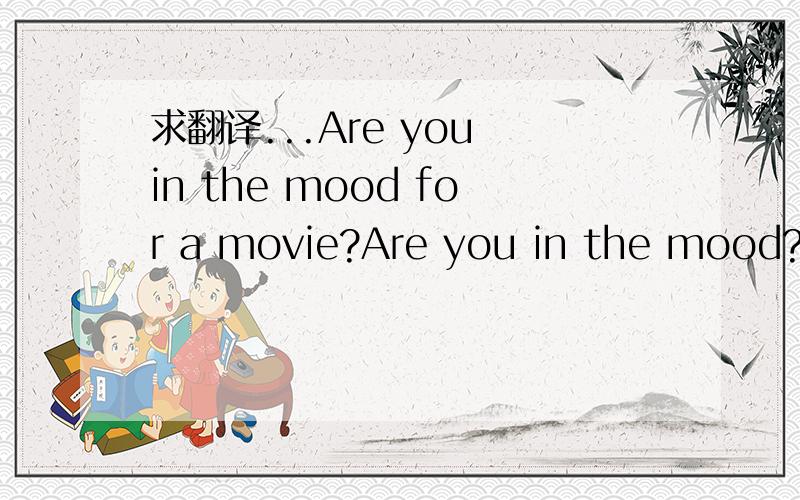 求翻译...Are you in the mood for a movie?Are you in the mood?