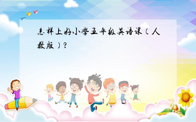 怎样上好小学五年级英语课（人教版）?