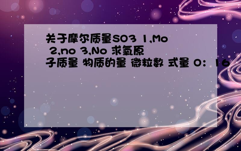 关于摩尔质量SO3 1,Mo 2,no 3,No 求氧原子质量 物质的量 微粒数 式量 O：16