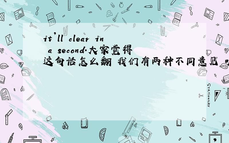 it'll clear in a second.大家觉得这句话怎么翻 我们有两种不同意见 听听大家的.