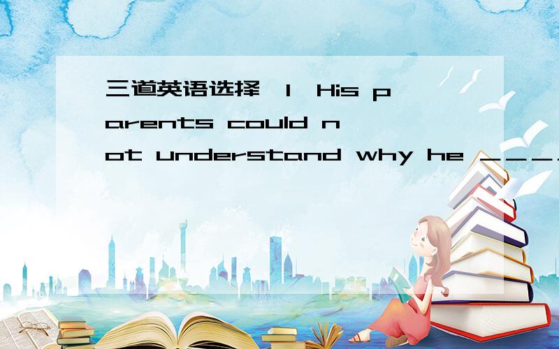 三道英语选择,1、His parents could not understand why he ＿＿＿＿＿＿ in m