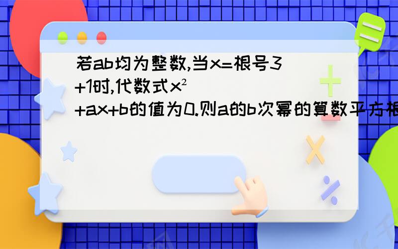 若ab均为整数,当x=根号3+1时,代数式x²+ax+b的值为0.则a的b次幂的算数平方根为?