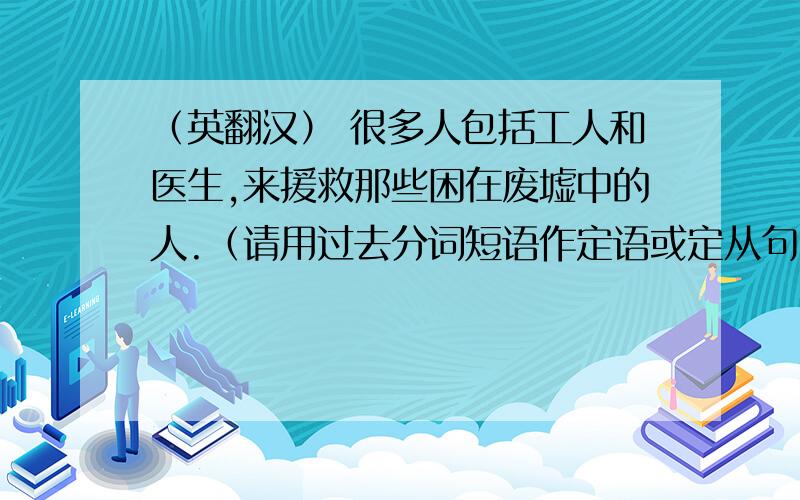 （英翻汉） 很多人包括工人和医生,来援救那些困在废墟中的人.（请用过去分词短语作定语或定从句）