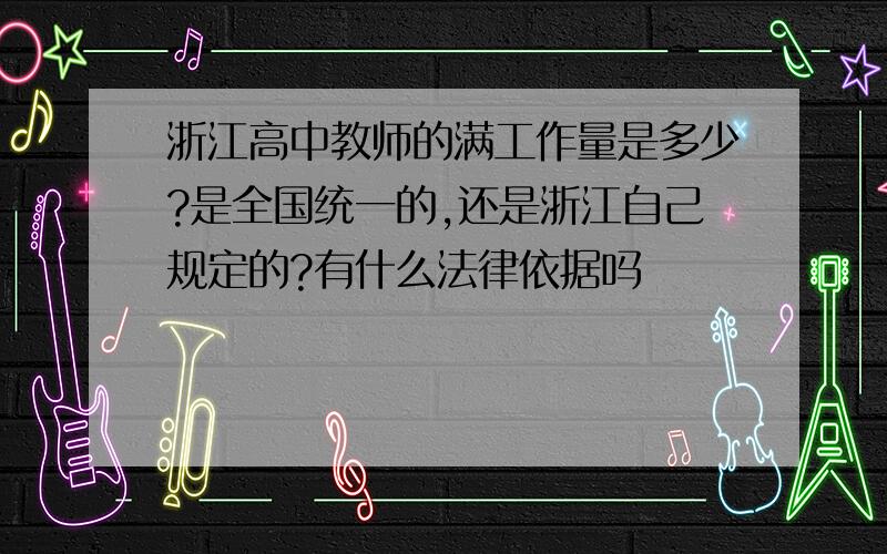 浙江高中教师的满工作量是多少?是全国统一的,还是浙江自己规定的?有什么法律依据吗