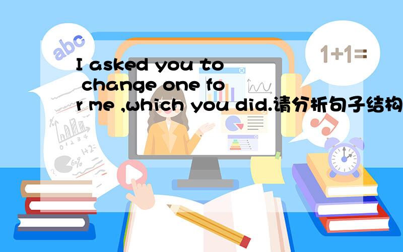 I asked you to change one for me ,which you did.请分析句子结构,这是主语