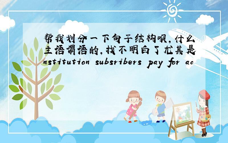 帮我划分一下句子结构呗,什么主语谓语的,找不明白了尤其是nstitution subsribers pay for ac