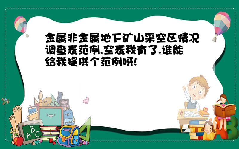 金属非金属地下矿山采空区情况调查表范例,空表我有了.谁能给我提供个范例呀!