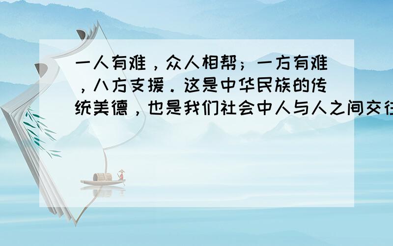 一人有难，众人相帮；一方有难，八方支援。这是中华民族的传统美德，也是我们社会中人与人之间交往应遵循的 [ &n