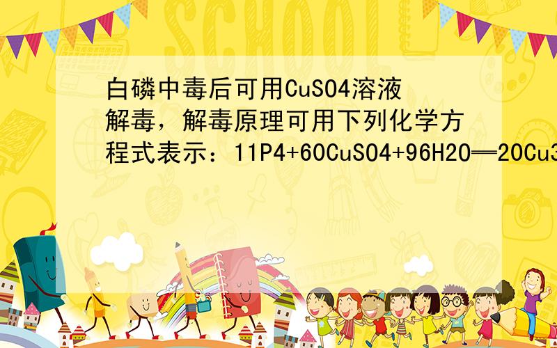 白磷中毒后可用CuSO4溶液解毒，解毒原理可用下列化学方程式表示：11P4+60CuSO4+96H2O═20Cu3P+2