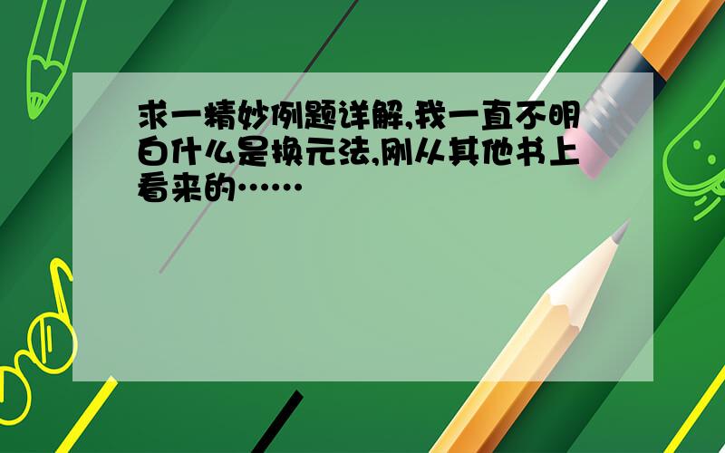 求一精妙例题详解,我一直不明白什么是换元法,刚从其他书上看来的……