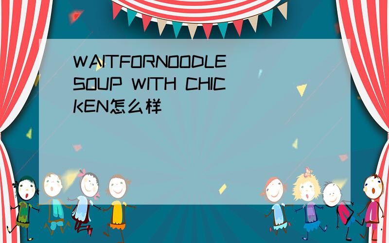 WAITFORNOODLE SOUP WITH CHICKEN怎么样