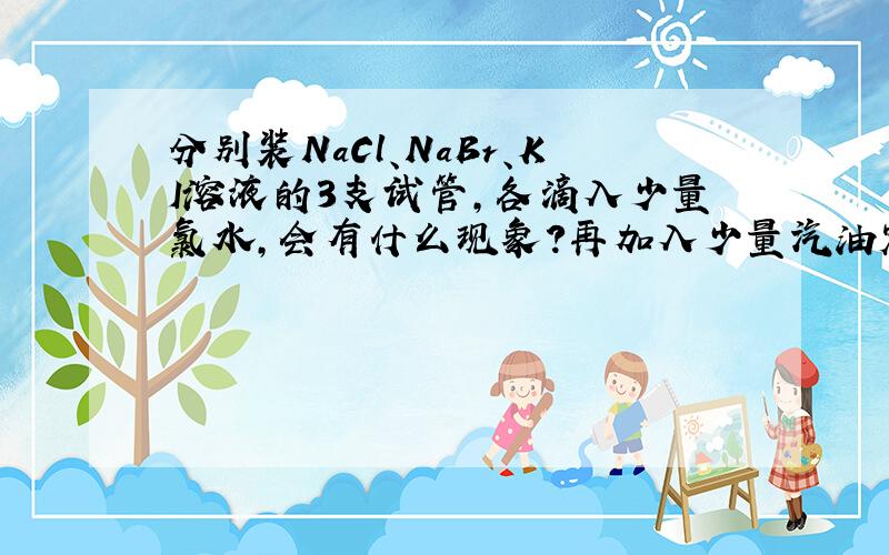 分别装NaCl、NaBr、KI溶液的3支试管,各滴入少量氯水,会有什么现象?再加入少量汽油震荡,会出现什么现象