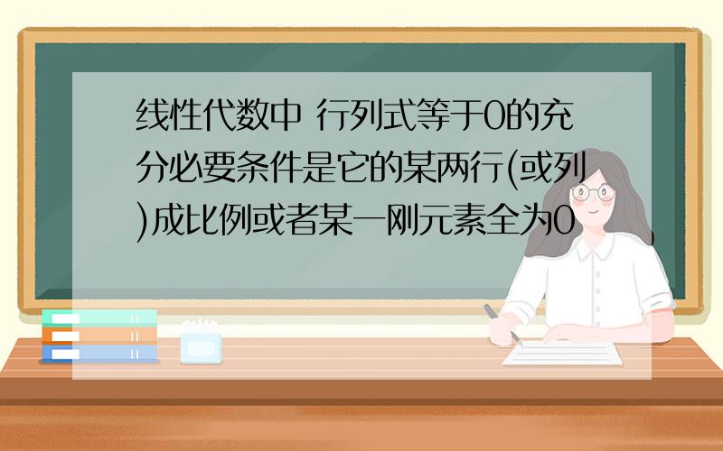 线性代数中 行列式等于0的充分必要条件是它的某两行(或列)成比例或者某一刚元素全为0