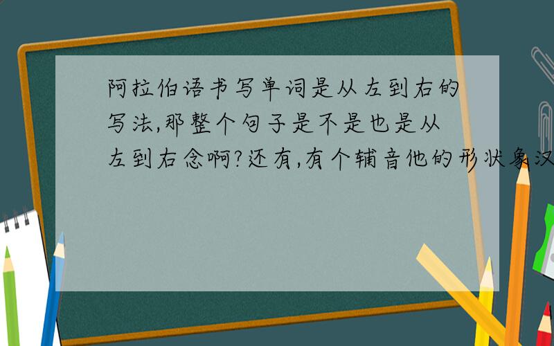 阿拉伯语书写单词是从左到右的写法,那整个句子是不是也是从左到右念啊?还有,有个辅音他的形状象汉字中的竖撇,我看有的地方标