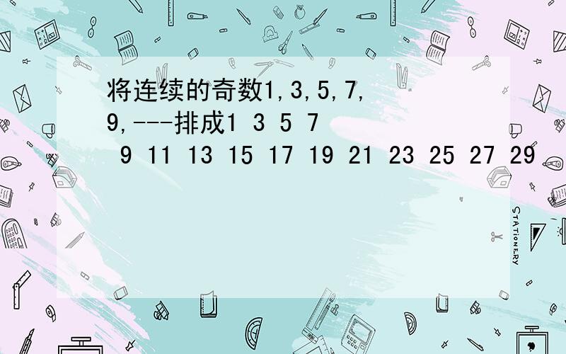 将连续的奇数1,3,5,7,9,---排成1 3 5 7 9 11 13 15 17 19 21 23 25 27 29