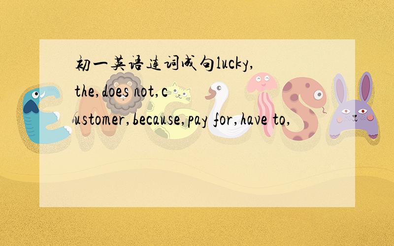 初一英语连词成句lucky,the,does not,customer,because,pay for,have to,