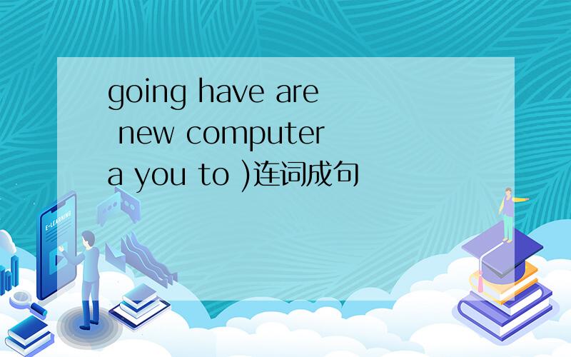 going have are new computer a you to )连词成句