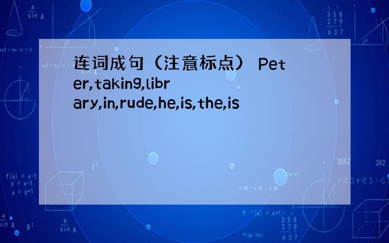 连词成句（注意标点） Peter,taking,library,in,rude,he,is,the,is