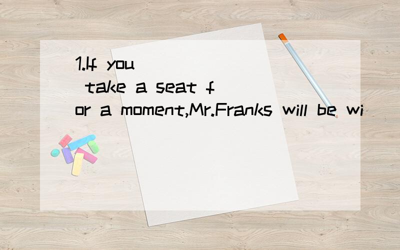 1.If you _____ take a seat for a moment,Mr.Franks will be wi