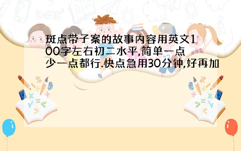 斑点带子案的故事内容用英文100字左右初二水平,简单一点少一点都行.快点急用30分钟,好再加