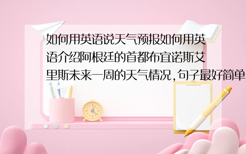 如何用英语说天气预报如何用英语介绍阿根廷的首都布宜诺斯艾里斯未来一周的天气情况,句子最好简单一点,少一点