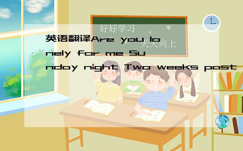 英语翻译Are you lonely for me Sunday night Two weeks past The la