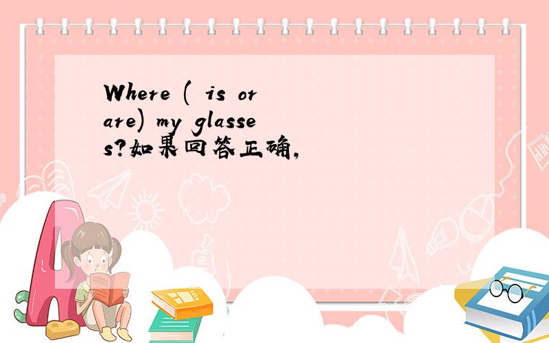 Where ( is or are) my glasses?如果回答正确,