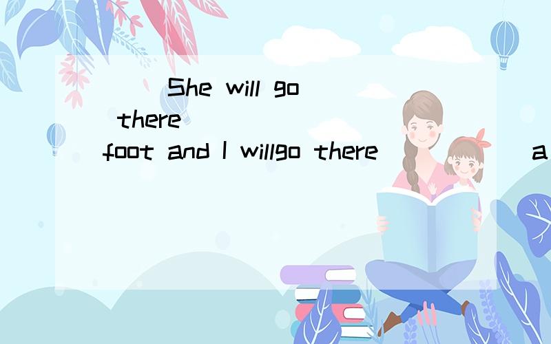 ( )She will go there ______ foot and I willgo there _____ a