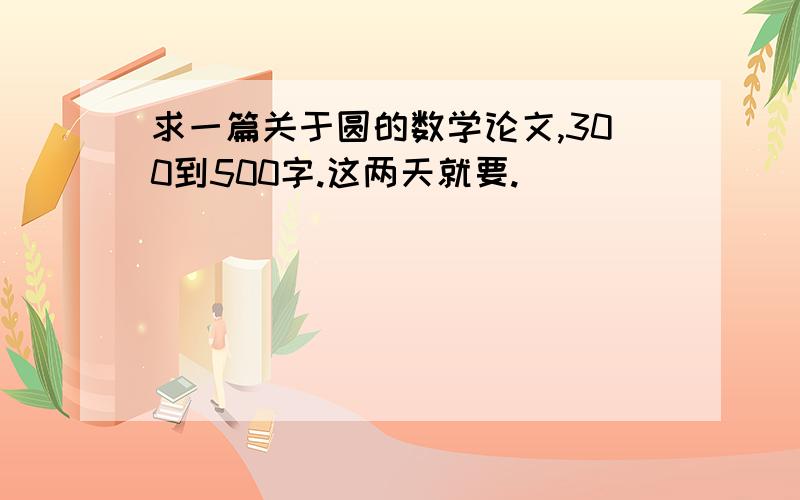 求一篇关于圆的数学论文,300到500字.这两天就要.