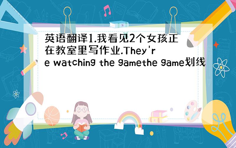 英语翻译1.我看见2个女孩正在教室里写作业.They're watching the gamethe game划线