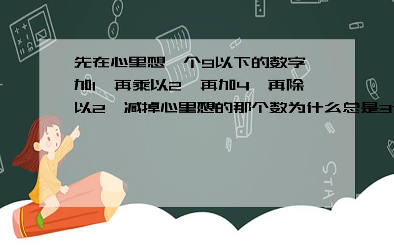 先在心里想一个9以下的数字,加1,再乘以2,再加4,再除以2,减掉心里想的那个数为什么总是3证明下