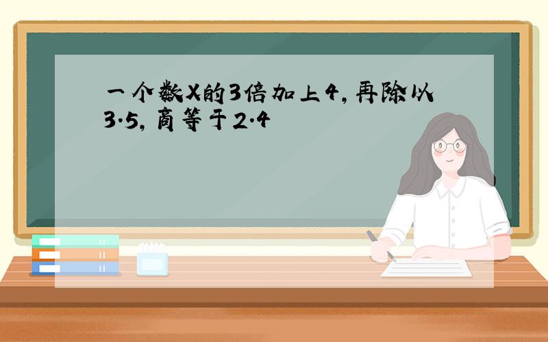 一个数X的3倍加上4,再除以3.5,商等于2.4