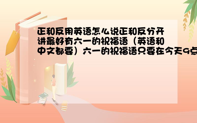 正和反用英语怎么说正和反分开讲最好有六一的祝福语（英语和中文都要）六一的祝福语只要在今天9点之前说出四个,