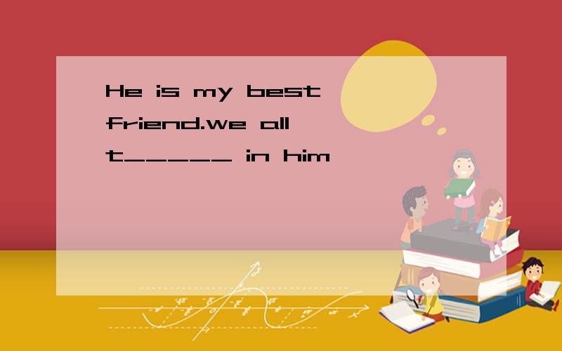 He is my best friend.we all t_____ in him