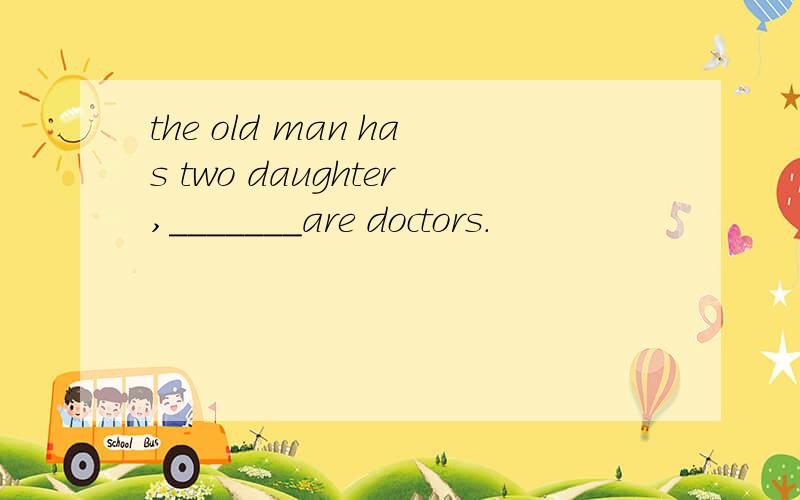 the old man has two daughter,_______are doctors.