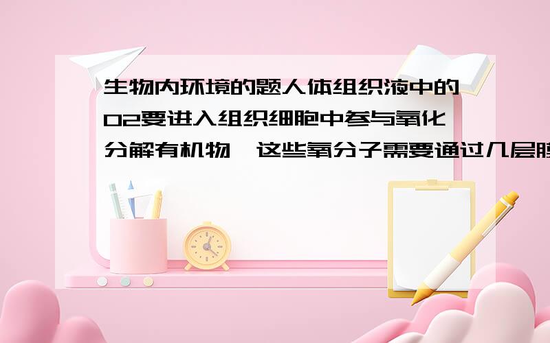 生物内环境的题人体组织液中的O2要进入组织细胞中参与氧化分解有机物,这些氧分子需要通过几层膜?