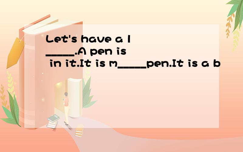 Let's have a l_____.A pen is in it.It is m_____pen.It is a b